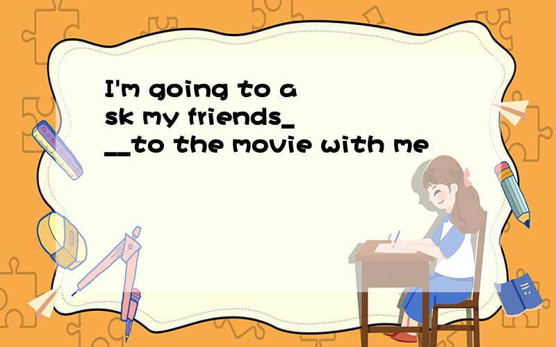 I'm going to ask my friends___to the movie with me