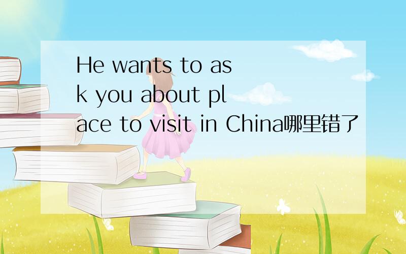 He wants to ask you about place to visit in China哪里错了