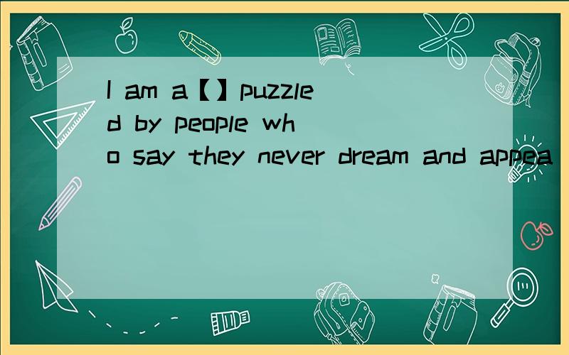 I am a【】puzzled by people who say they never dream and appea