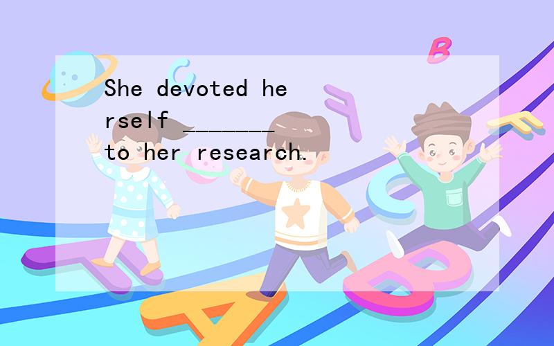 She devoted herself _______ to her research.