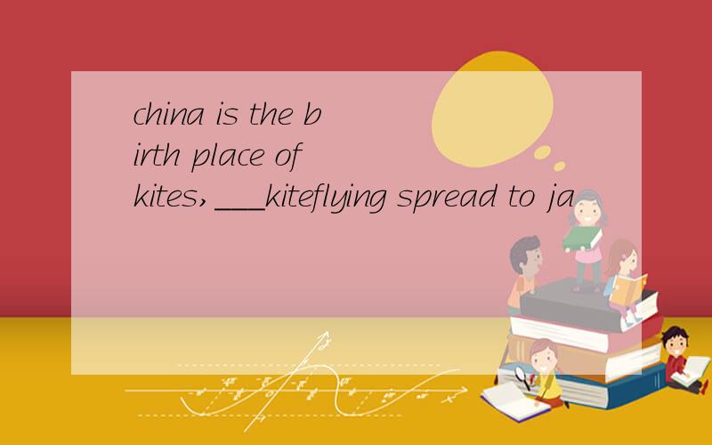 china is the birth place of kites,___kiteflying spread to ja