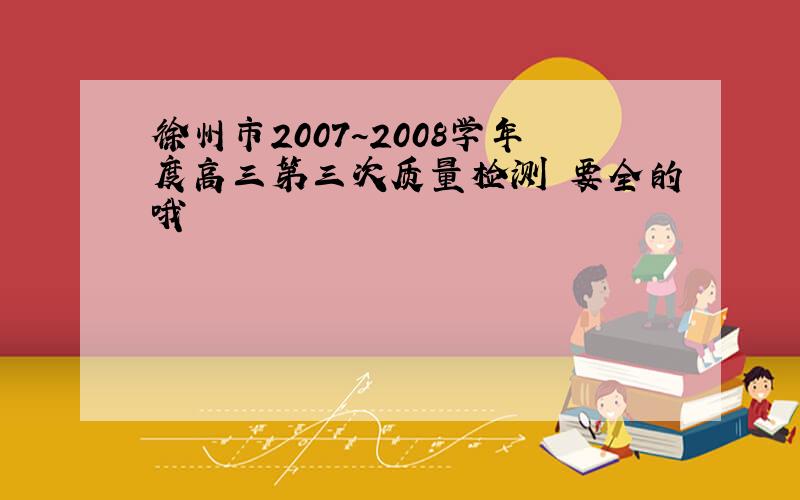 徐州市2007~2008学年度高三第三次质量检测 要全的哦