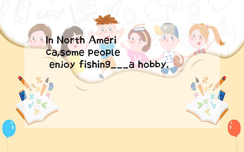 In North America,some people enjoy fishing___a hobby.