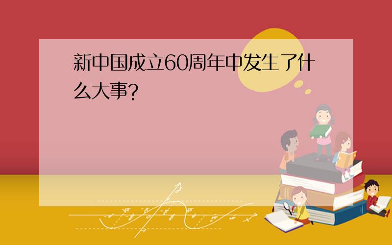 新中国成立60周年中发生了什么大事?