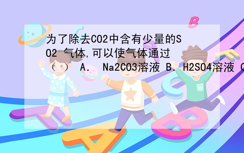 为了除去CO2中含有少量的SO2 气体,可以使气体通过 （ ） A． Na2CO3溶液 B．H2SO4溶液 C．NaHC