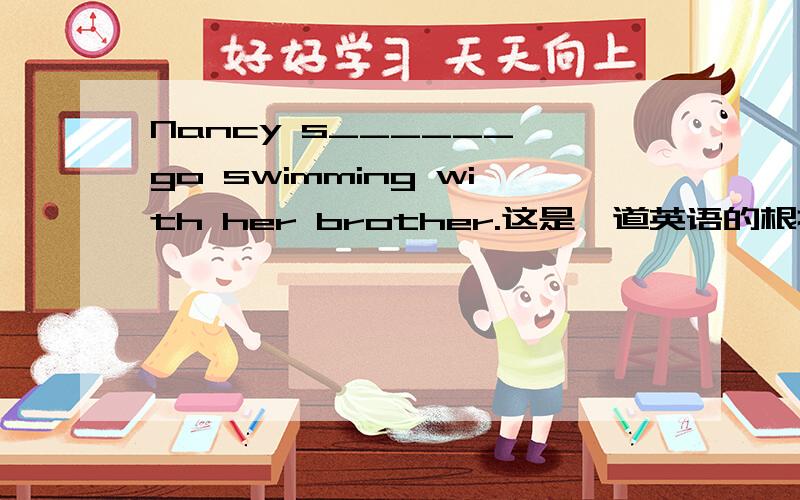 Nancy s______ go swimming with her brother.这是一道英语的根据首字母填空,请英