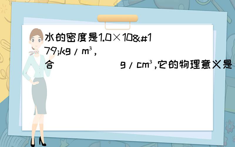 水的密度是1.0×10³kg/m³,合______g/cm³,它的物理意义是_______