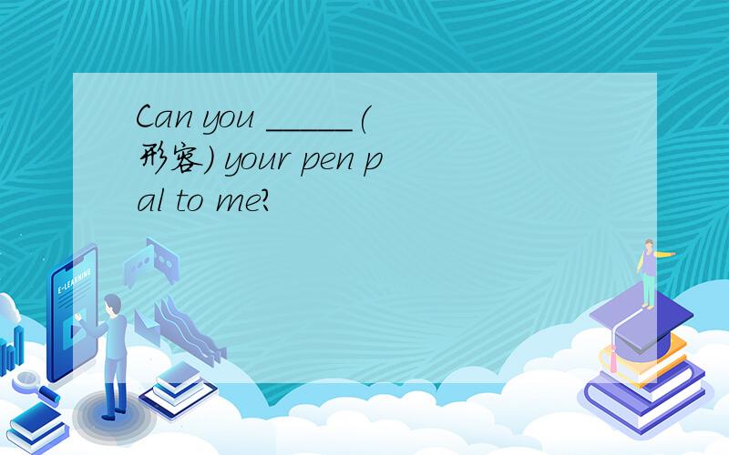 Can you _____(形容) your pen pal to me?