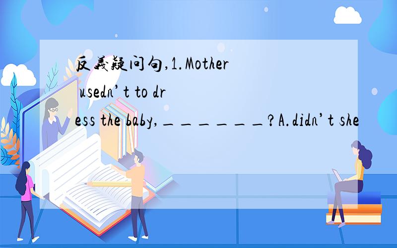 反义疑问句,1.Mother usedn’t to dress the baby,______?A.didn’t she