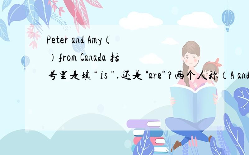 Peter and Amy（）from Canada 括号里是填“ is ”,还是“are”?两个人称（A and B）