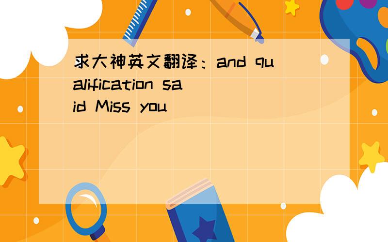 求大神英文翻译：and qualification said Miss you
