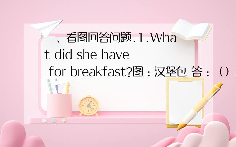 一、看图回答问题.1.What did she have for breakfast?图：汉堡包 答：（）2.What