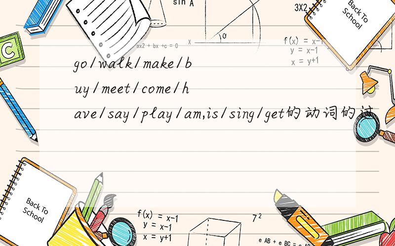 go/walk/make/buy/meet/come/have/say/play/am,is/sing/get的动词的过