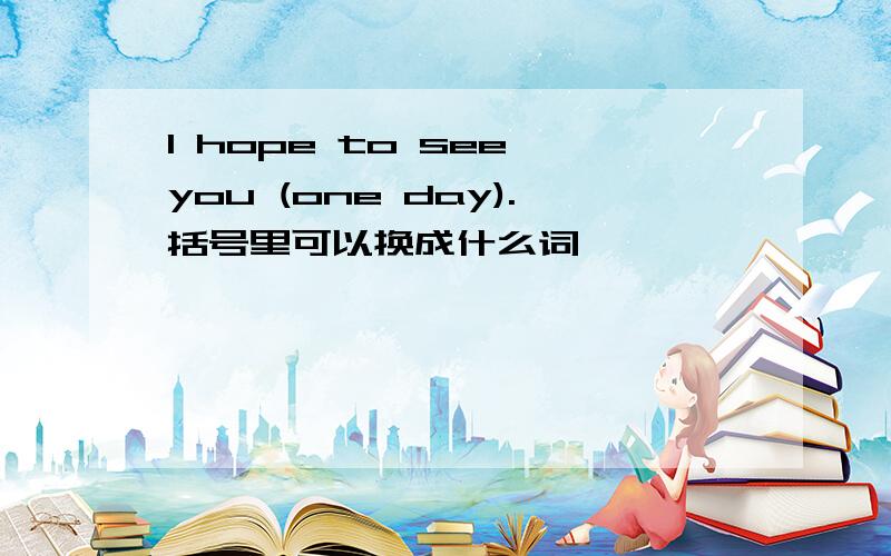 I hope to see you (one day).括号里可以换成什么词