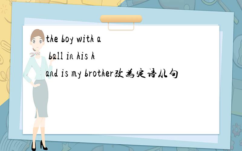 the boy with a ball in his hand is my brother改为定语从句