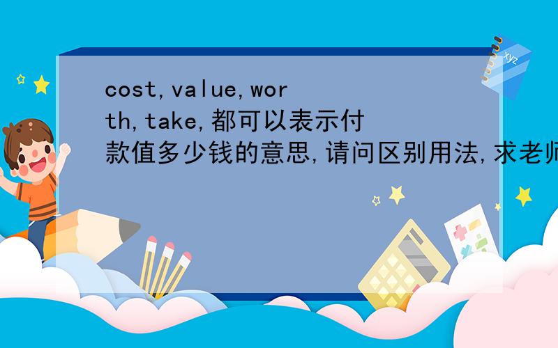 cost,value,worth,take,都可以表示付款值多少钱的意思,请问区别用法,求老师!