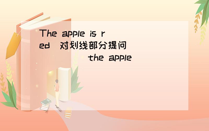 The apple is red(对划线部分提问）() () () the apple
