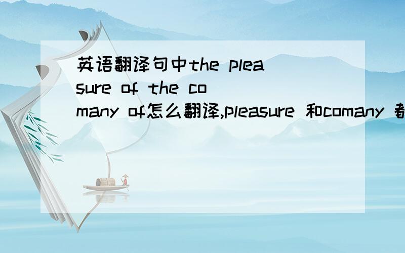 英语翻译句中the pleasure of the comany of怎么翻译,pleasure 和comany 都做什