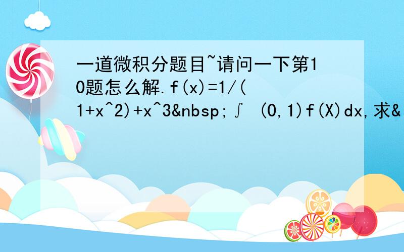 一道微积分题目~请问一下第10题怎么解.f(x)=1/(1+x^2)+x^3 ∫ (0,1)f(X)dx,求&