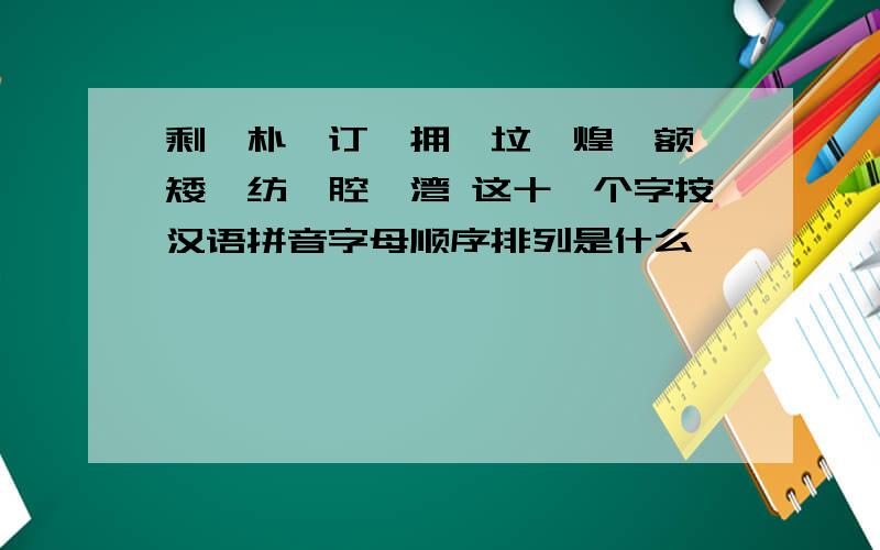 剩、朴、订、拥、垃、煌、额、矮、纺、腔、湾 这十一个字按汉语拼音字母顺序排列是什么