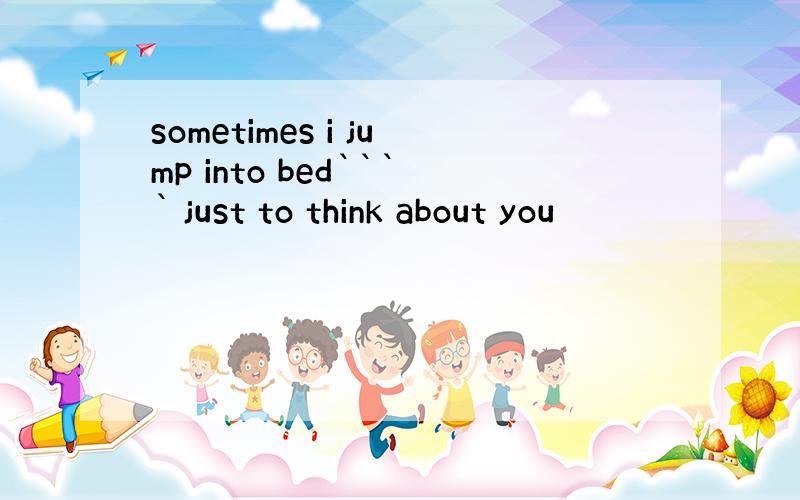 sometimes i jump into bed```` just to think about you