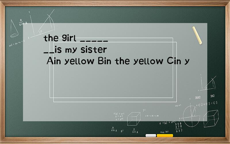 the girl _______is my sister Ain yellow Bin the yellow Cin y