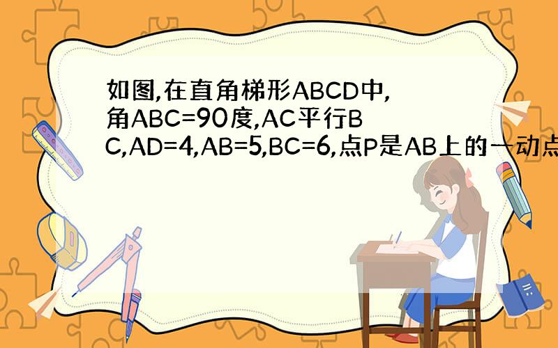 如图,在直角梯形ABCD中,角ABC=90度,AC平行BC,AD=4,AB=5,BC=6,点P是AB上的一动点,当PC+