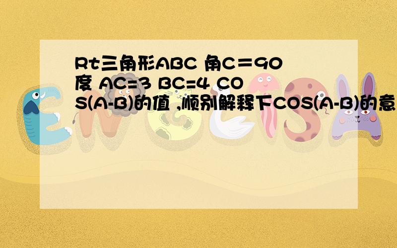 Rt三角形ABC 角C＝90度 AC=3 BC=4 COS(A-B)的值 ,顺别解释下COS(A-B)的意思