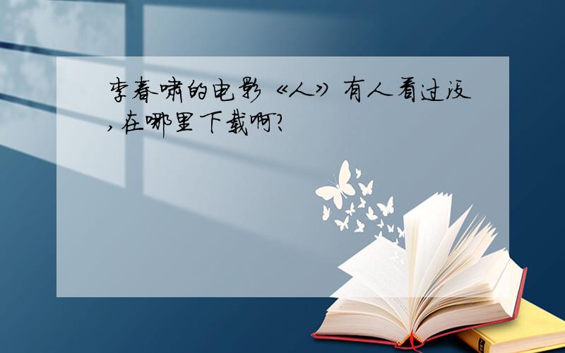 李春啸的电影《人》有人看过没,在哪里下载啊?