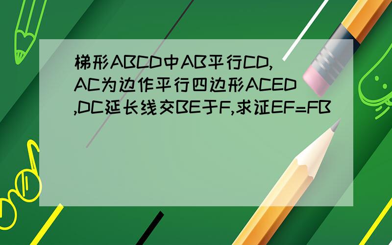 梯形ABCD中AB平行CD,AC为边作平行四边形ACED,DC延长线交BE于F,求证EF=FB