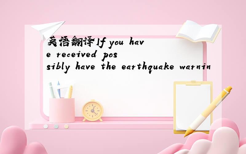 英语翻译If you have received possibly have the earthquake warnin