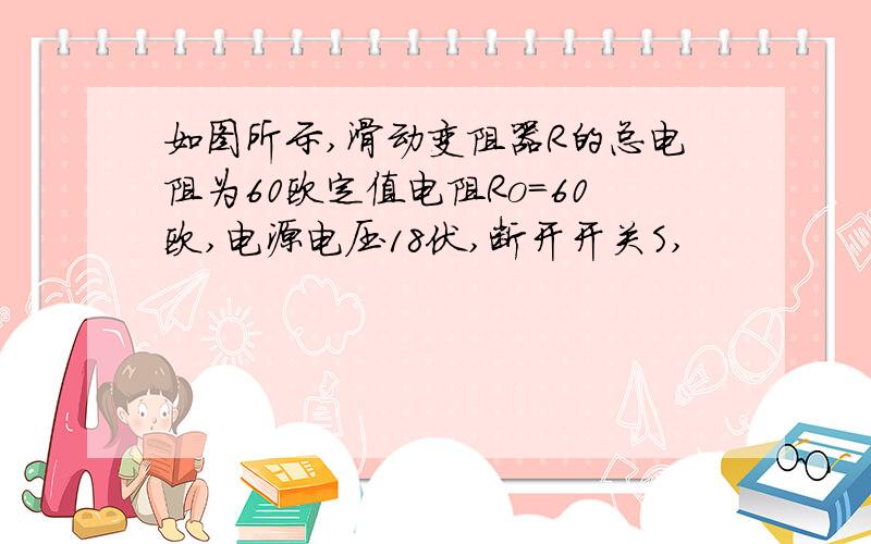 如图所示,滑动变阻器R的总电阻为60欧定值电阻Ro=60欧,电源电压18伏,断开开关S,