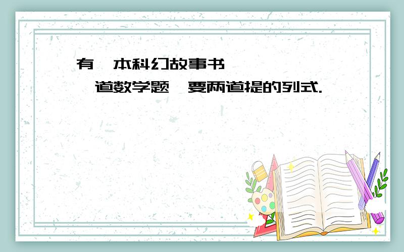 有一本科幻故事书………………一道数学题,要两道提的列式.