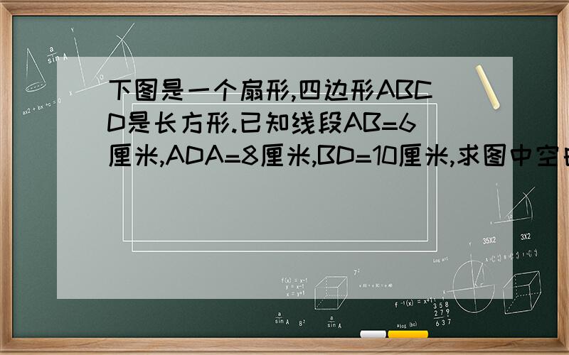 下图是一个扇形,四边形ABCD是长方形.已知线段AB=6厘米,ADA=8厘米,BD=10厘米,求图中空白部分的面积.