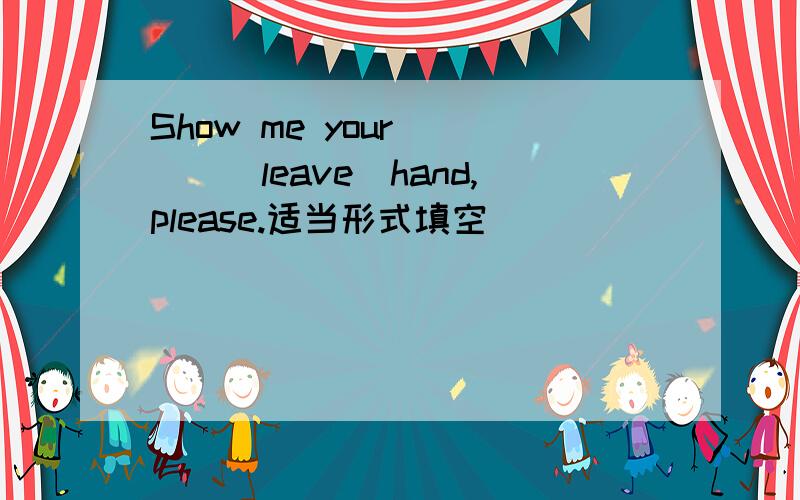 Show me your____(leave)hand,please.适当形式填空