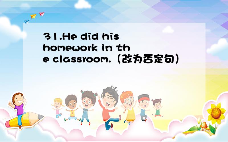 31.He did his homework in the classroom.（改为否定句）