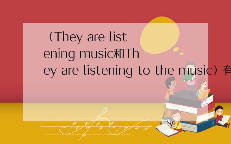 （They are listening music和They are listening to the music）有什