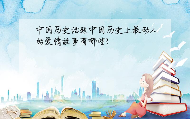 中国历史话题中国历史上最动人的爱情故事有哪些?
