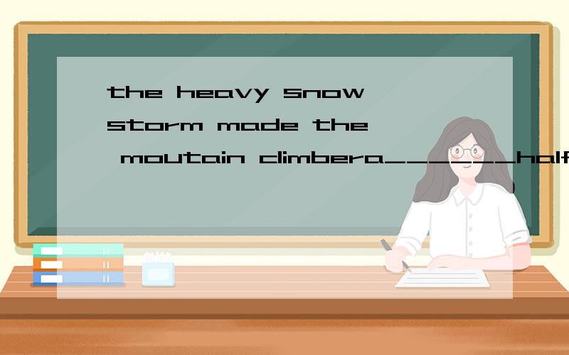 the heavy snowstorm made the moutain climbera______halfway.a