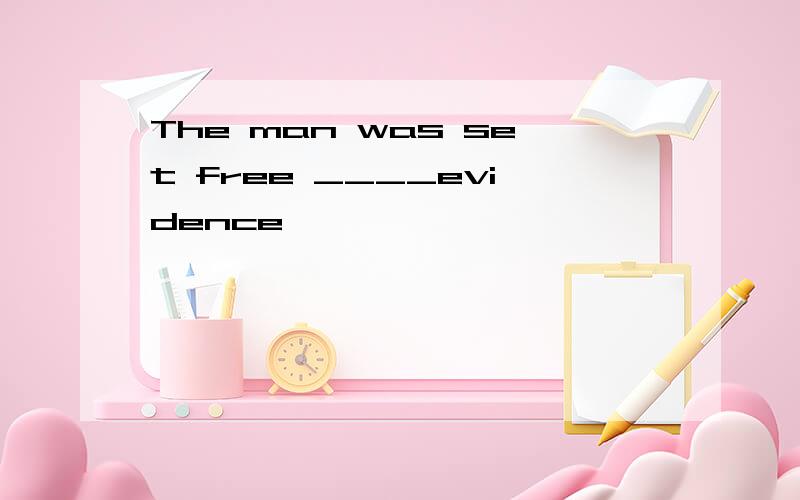 The man was set free ____evidence