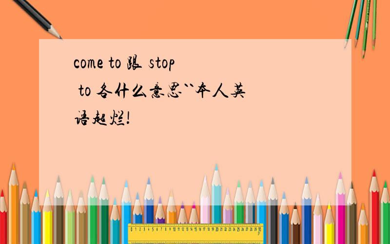 come to 跟 stop to 各什么意思``本人英语超烂!