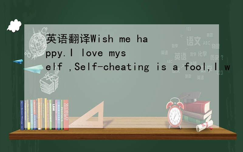 英语翻译Wish me happy.I love myself ,Self-cheating is a fool,I w
