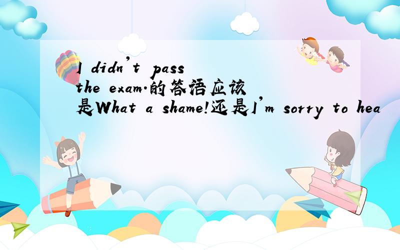 I didn't pass the exam.的答语应该是What a shame!还是I'm sorry to hea
