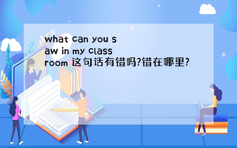 what can you saw in my classroom 这句话有错吗?错在哪里?