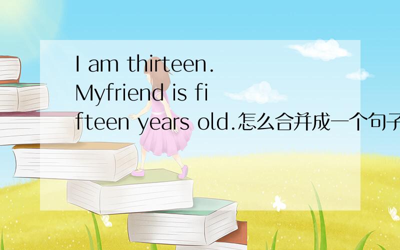 I am thirteen.Myfriend is fifteen years old.怎么合并成一个句子