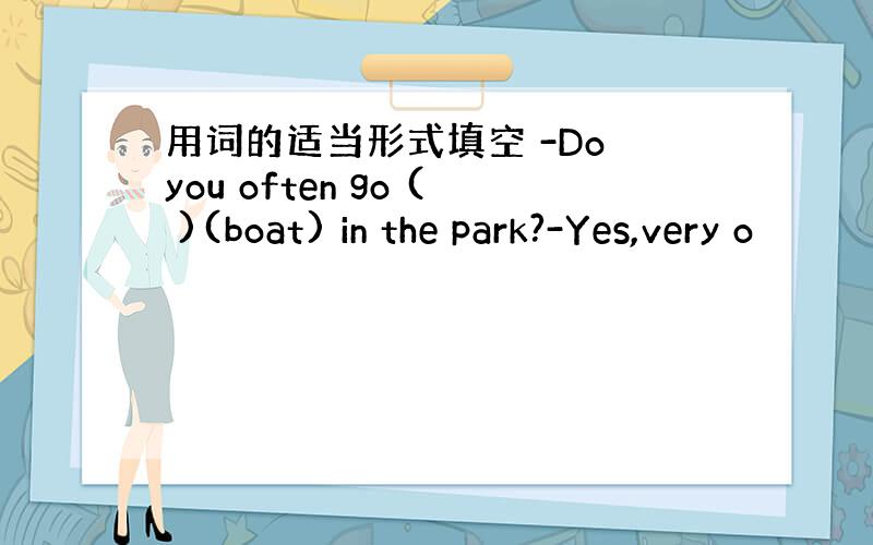 用词的适当形式填空 -Do you often go ( )(boat) in the park?-Yes,very o