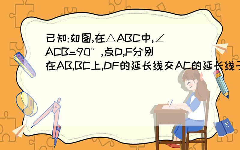 已知:如图,在△ABC中,∠ACB=90°,点D,F分别在AB,BC上,DF的延长线交AC的延长线于点E,且∠B=∠E.