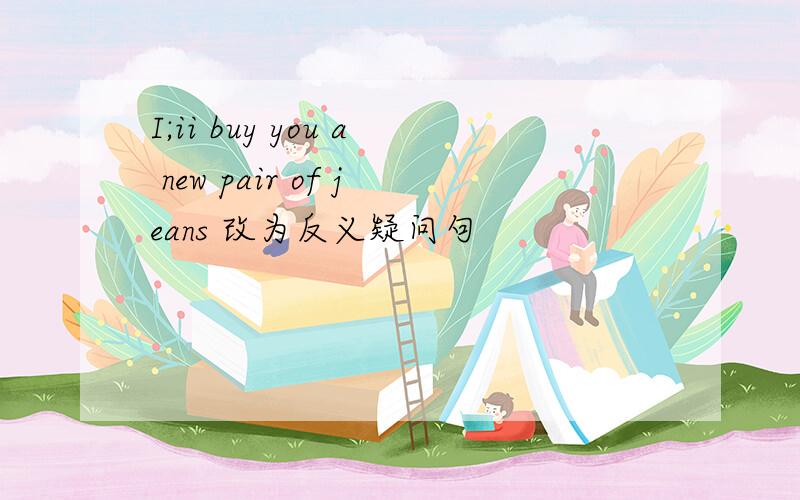 I;ii buy you a new pair of jeans 改为反义疑问句