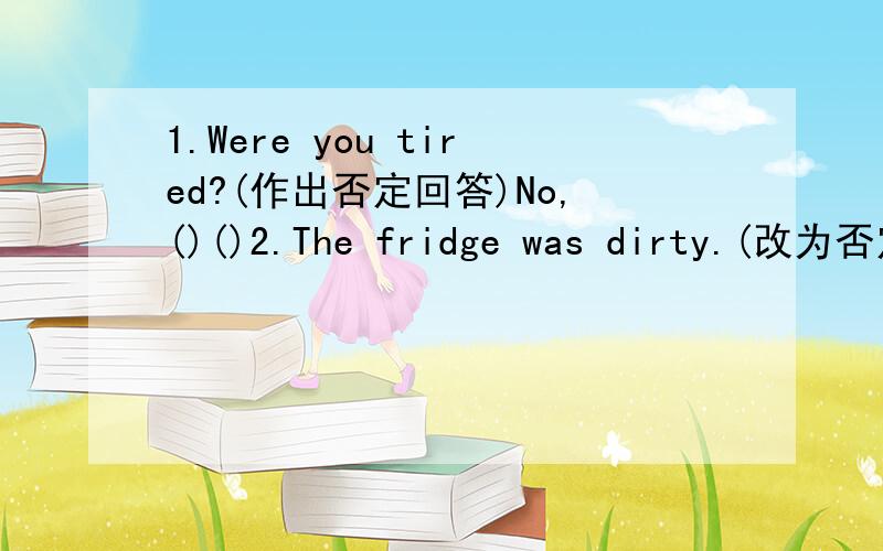 1.Were you tired?(作出否定回答)No,()()2.The fridge was dirty.(改为否定