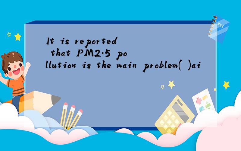 It is reported that PM2.5 pollution is the main problem( )ai